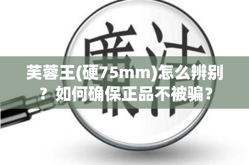 芙蓉王(硬75mm)怎么辨别？如何确保正品不被骗？